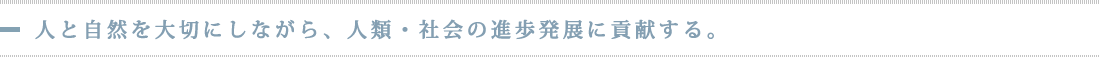 人と自然を大切にしながら、人類・社会の進歩発展に貢献する。